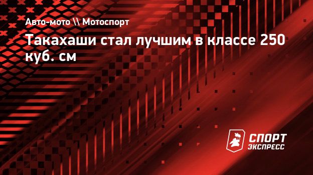 Такахаши стал лучшим в классе 250 куб. см. Спорт-Экспресс