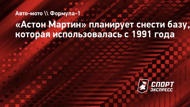 Астон Мартин» планирует снести базу, которая использовалась с 1991 года.  Спорт-Экспресс