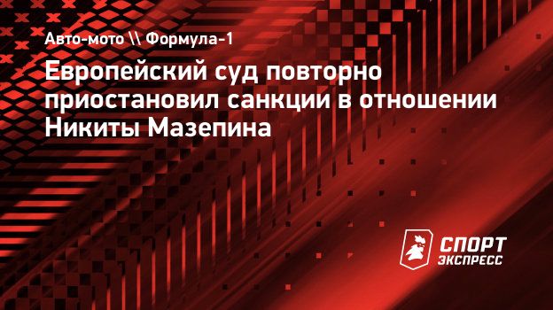 Европейский суд повторно приостановил санкции в отношении Никиты Мазепина.  Спорт-Экспресс