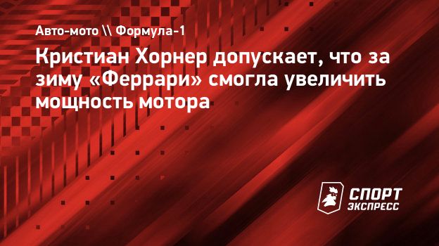 Кристиан Хорнер допускает, что за зиму «Феррари» смогла увеличить мощность  мотора. Спорт-Экспресс