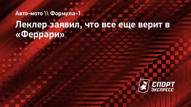 Леклер заявил, что все еще верит в «Феррари». Спорт-Экспресс