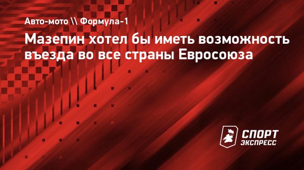 Мазепин хотел бы иметь возможность въезда во все страны Евросоюза.  Спорт-Экспресс