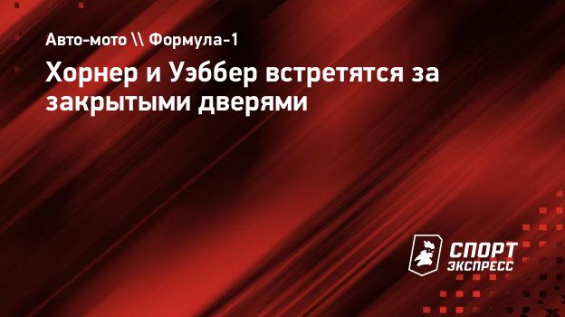 Хорнер и Уэббер встретятся за закрытыми дверями. Спорт-Экспресс