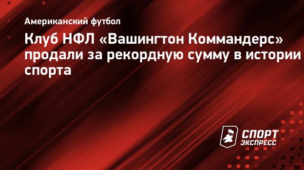 Клуб НФЛ «Вашингтон Коммандерс» продали за рекордную сумму в истории  спорта. Спорт-Экспресс