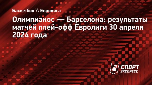 Олимпиакос — Барселона: результаты матчей плей-офф Евролиги 30 апреля 2024  года. Спорт-Экспресс