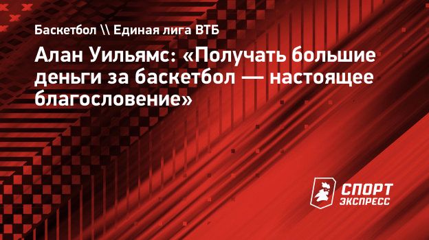 Алан Уильямс: «Получать большие деньги за баскетбол — настоящее  благословение». Спорт-Экспресс