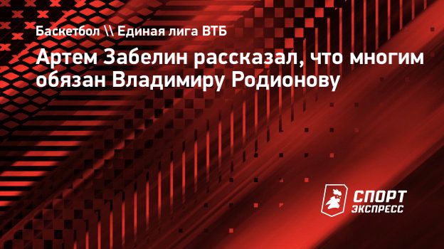 Артем Забелин рассказал, что многим обязан Владимиру Родионову.  Спорт-Экспресс