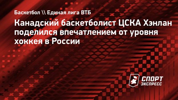 Канадский баскетболист ЦСКА Хэнлан поделился впечатлением от уровня хоккея  в России. Спорт-Экспресс