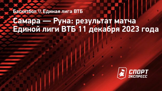 Самара — Руна: результат матча Единой лиги ВТБ 11 декабря 2023 года.  Спорт-Экспресс