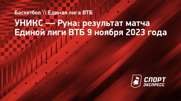 УНИКС — Руна: результат матча Единой лиги ВТБ 9 ноября 2023 года.  Спорт-Экспресс