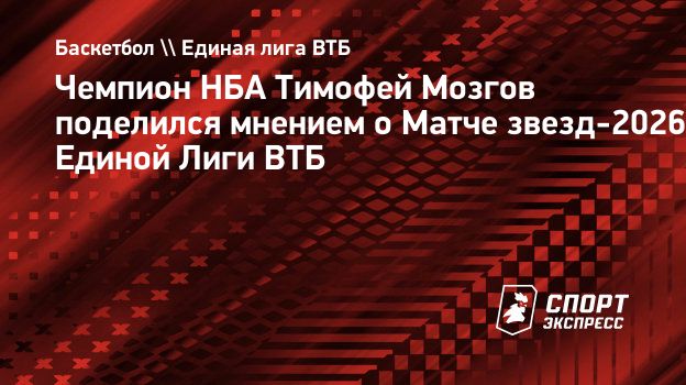 Мозгов о Матче звезд Единой лиги ВТБ-2026: «По игре получилось интереснее, чем в НБА»