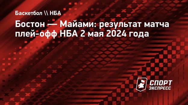 Бостон — Майами: результат матча плей-офф НБА 2 мая 2024 года.  Спорт-Экспресс