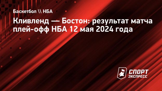 Кливленд — Бостон: результат матча плей-офф НБА 12 мая 2024 года.  Спорт-Экспресс