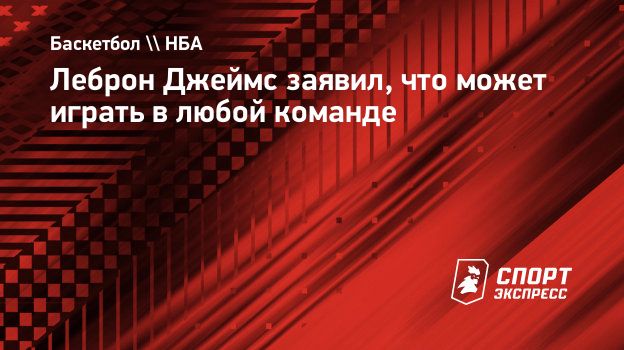 Леброн Джеймс: «Нет ни одной команды, где я не мог бы играть. Могу делать абсолютно все»