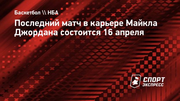 Последний матч в карьере Майкла Джордана состоится 16 апреля. Спорт-Экспресс