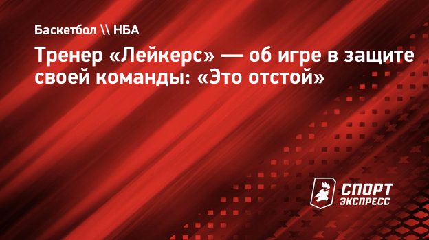 Тренер «Лейкерс» — об игре в защите своей команды: «Это отстой».  Спорт-Экспресс