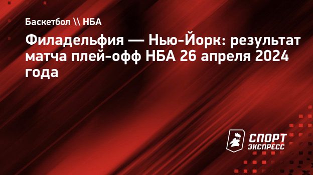 Филадельфия — Нью-Йорк: результат матча плей-офф НБА 26 апреля 2024 года.  Спорт-Экспресс