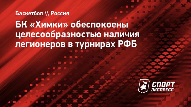 БК «Химки» обеспокоены целесообразностью наличия легионеров в турнирах РФБ.  Спорт-Экспресс