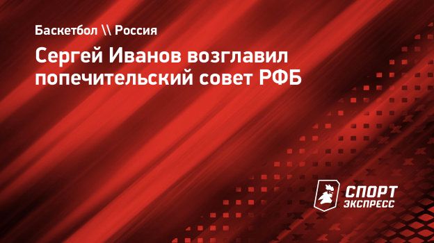 Сергей Иванов возглавил попечительский совет РФБ. Спорт-Экспресс