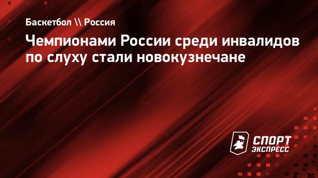 Чемпионами России среди инвалидов по слуху стали новокузнечане.  Спорт-Экспресс