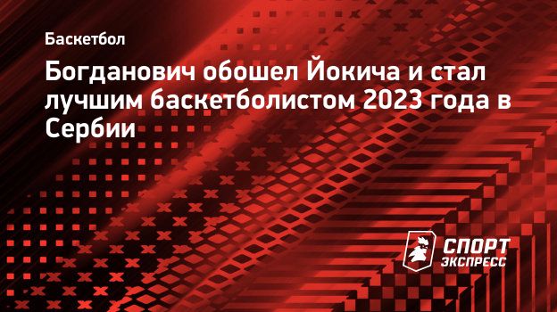 Богданович обошел Йокича и стал лучшим баскетболистом 2023 года в Сербии.  Спорт-Экспресс