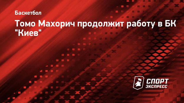 Томо Махорич продолжит работу в БК "Киев". Спорт-Экспресс