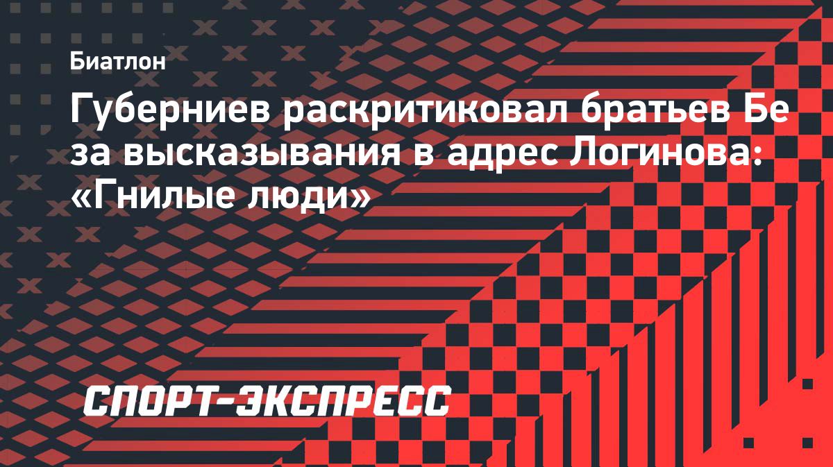 Губерниев раскритиковал братьев Бе за высказывания в адрес Логинова: «Гнилые  люди». Спорт-Экспресс
