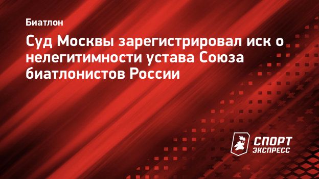 Суд Москвы зарегистрировал иск о нелегитимности устава Союза биатлонистов  России. Спорт-Экспресс