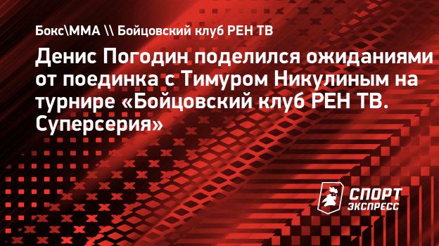 Денис Погодин поделился ожиданиями от поединка с Тимуром Никулиным на  турнире «Бойцовский клуб РЕН ТВ. Суперсерия». Спорт-Экспресс