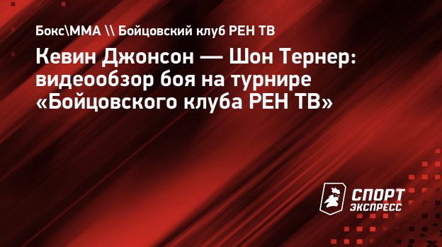 Кевин Джонсон — Шон Тернер: видеообзор боя на турнире «Бойцовского клуба  РЕН ТВ». Спорт-Экспресс