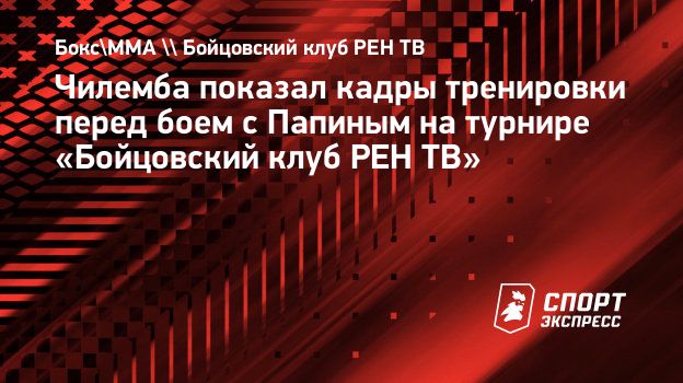 Чилемба показал кадры тренировки перед боем с Папиным на турнире  «Бойцовский клуб РЕН ТВ». Спорт-Экспресс