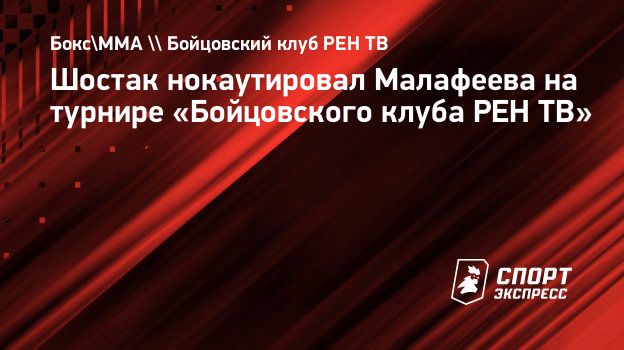 Шостак нокаутировал Малафеева на турнире «Бойцовского клуба РЕН ТВ».  Спорт-Экспресс