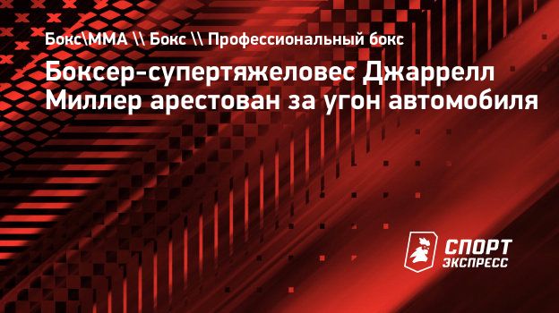 Боксер-супертяжеловес Джаррелл Миллер арестован за угон автомобиля.  Спорт-Экспресс