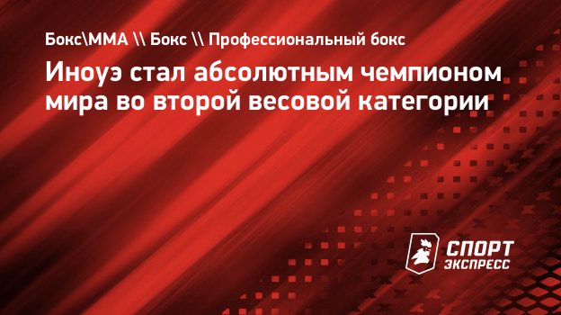 Иноуэ стал абсолютным чемпионом мира во второй весовой категории.  Спорт-Экспресс