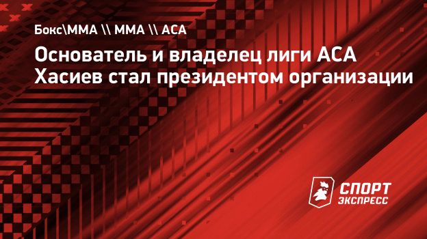 Основатель и владелец лиги ACA Хасиев стал президентом организации.  Спорт-Экспресс