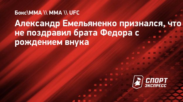 Александр Емельяненко признался, что не поздравил брата Федора с рождением  внука. Спорт-Экспресс