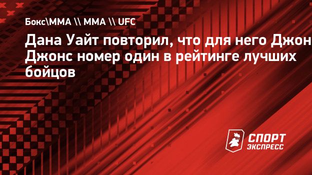 Дана Уайт повторил, что для него Джон Джонс номер один в рейтинге лучших  бойцов. Спорт-Экспресс