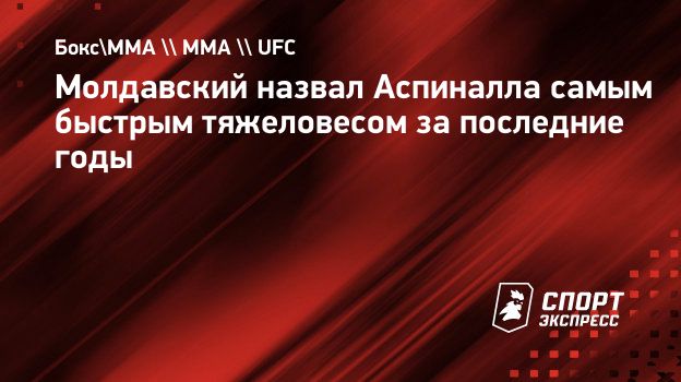 Молдавский назвал Аспиналла самым быстрым тяжеловесом за последние годы.  Спорт-Экспресс