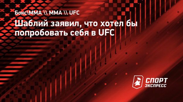 Шаблий заявил, что хотел бы попробовать себя в UFC. Спорт-Экспресс