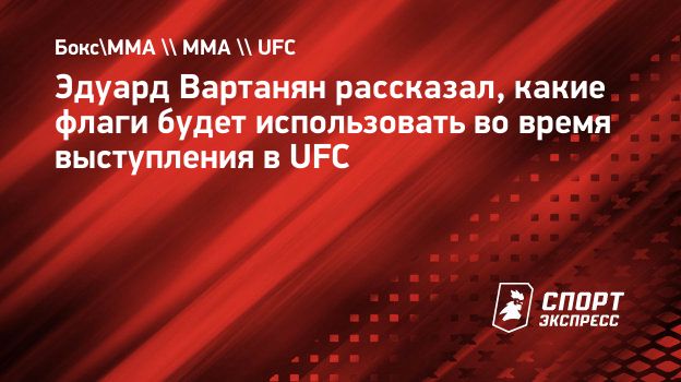 Эдуард Вартанян рассказал, какие флаги будет использовать во время  выступления в UFC. Спорт-Экспресс