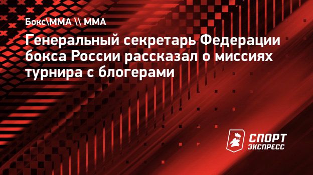 Генеральный секретарь Федерации бокса России рассказал о миссиях турнира с  блогерами. Спорт-Экспресс