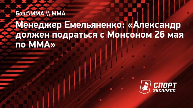 Менеджер Емельяненко: «Александр должен подраться с Монсоном 26 мая по MMA».  Спорт-Экспресс