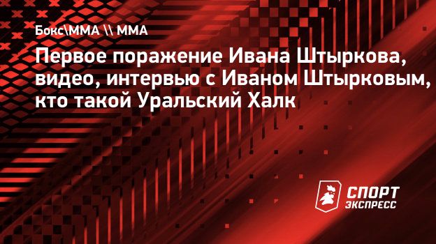 Первое поражение Ивана Штыркова, видео, интервью с Иваном Штырковым, кто  такой Уральский Халк. Спорт-Экспресс