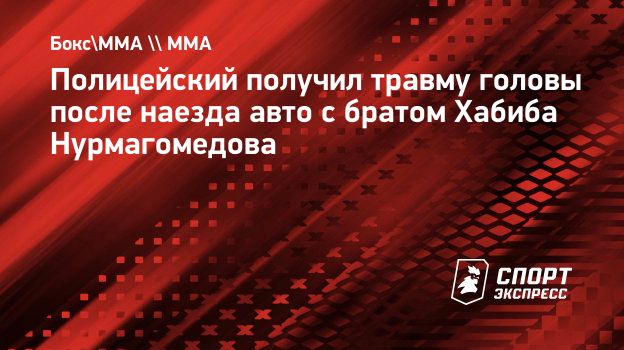 Полицейский получил травму головы после наезда авто с братом Хабиба  Нурмагомедова. Спорт-Экспресс