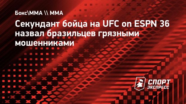 Секундант бойца на UFC on ESPN 36 назвал бразильцев грязными мошенниками.  Спорт-Экспресс