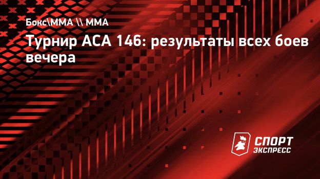 Турнир ACA 146: результаты всех боев вечера. Спорт-Экспресс