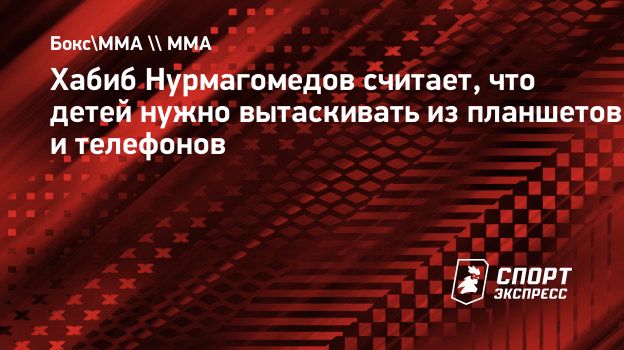 Хабиб Нурмагомедов считает, что детей нужно вытаскивать из планшетов и  телефонов. Спорт-Экспресс