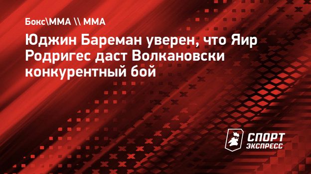 Юджин Бареман уверен, что Яир Родригес даст Волкановски конкурентный бой.  Спорт-Экспресс