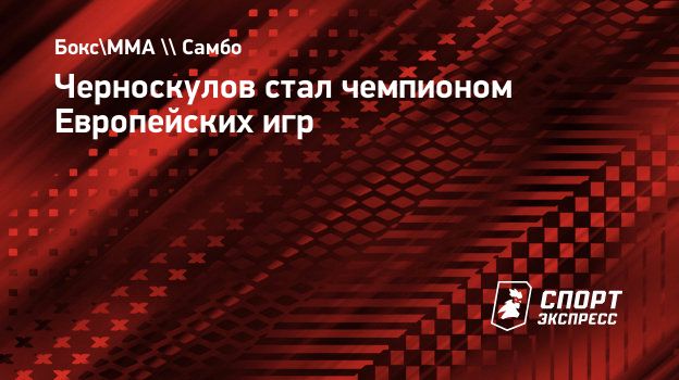 Черноскулов стал чемпионом Европейских игр. Спорт-Экспресс