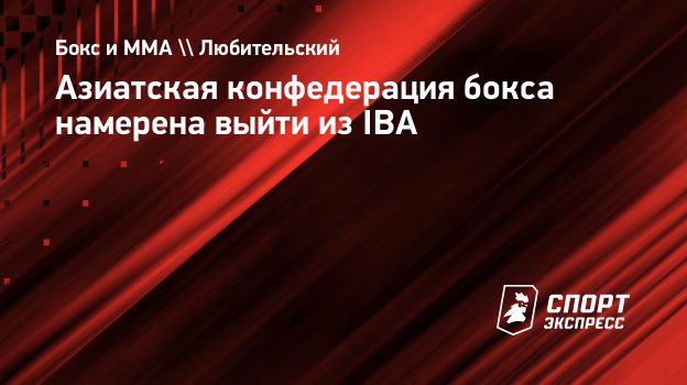 Азиатская конфедерация бокса намерена выйти из IBA. Спорт-Экспресс